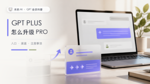 GPT PLUS 怎么升级 Pro 会员？升级前有哪些注意事项